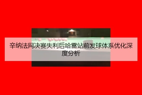 辛纳法网决赛失利后哈雷站前发球体系优化深度分析